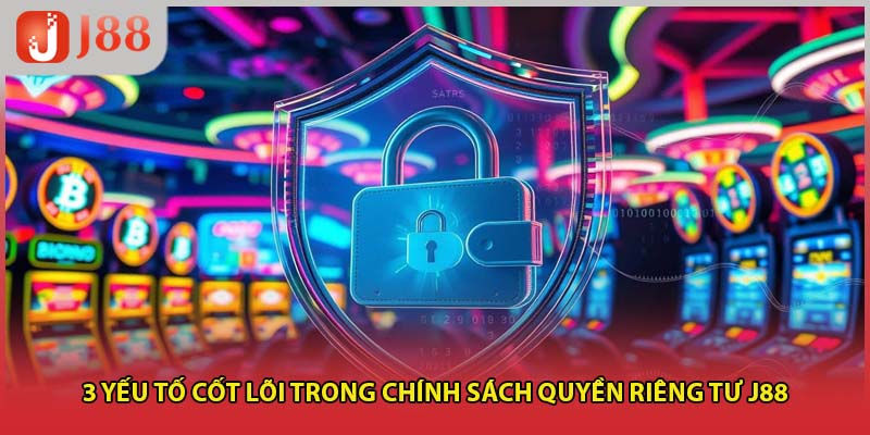 3 yếu tố cốt lõi trong chính sách quyền riêng tư j88